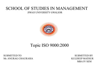 Topic ISO 9000:2000
SCHOOL OF STUDIES IN MANAGEMENT
JIWAJI UNIVERSITY GWALIOR
SUBMITTED TO SUBMITTED BY
Mr. ANURAG CHAURASIA KULDEEP MATHUR
MBA IV SEM
 