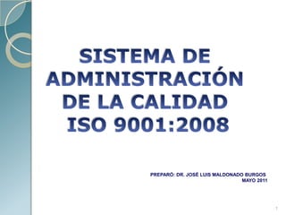 SISTEMA DE GESTION DE CALIDAD ISO 9000:2000




        PREPARÓ: DR. JOSÉ LUIS MALDONADO BURGOS
                                        MAYO 2011




                                                    1
 