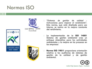 Normas ISO
5



                    “Sistemas de gestión de calidad -
                     Instrucciones para mejorar el rendimiento”.
                     Esta norma, que está diseñada para uso
                     interno, se centra en la mejora constante
                     del rendimiento.

                    La implementación de la ISO 14001
                     Sistema de gestión ambiental crea un
                     enfoque sistemático para las actividades
                     ambientales y la mejora en los procesos en
                     las empresas

                    Norma ISO 19011 proporciona orientación
                     relativa a las auditorías de sistemas de
                     gestión de la calidad y de gestión
                     ambiental.


                                          Andrés Felipe Quintero Zapata – Facilitador
 