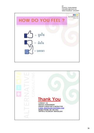 36
HOW DO YOU FEEL ?
Thank You
CONTACT US:
NUKOOL THANUANRAM
SENIOR CONSULTANT & INSTRUCTOR
E-MAIL: NUKOOL2001@HOTMAIL.COM
MOBILE PHONE: 081 400 3954
TWITTER & FACEBOOK: NUKOOL2001
BY
NUKOOL THANUANRAM
nukool2001@hotmail.com
twitter & facebook: nukool2001
 