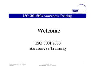 ISO 9001:2008 Awareness Training
WelcomeWelcome
ISO 9001:2008
Awareness Trainingg
Issue: TUVME/QM 002/02 Date:
24.02.09
1TUV Middle East
ISO 9001:2008 Awareness Training
 