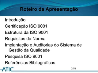 Roteiro da Apresentação
Introdução
Certificação ISO 9001
Estrutura da ISO 9001
Requisitos da Norma
Implantação e Auditorias do Sistema de
Gestão da Qualidade
Pesquisa ISO 9001
Referências Bibliográficas
2/51
 