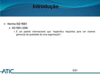 5/51
Introdução
Norma ISO 9001
ISO 9001:2008
É um padrão internacional que “especifica requisitos para um sistema
gerencial de qualidade de uma organização”.
 