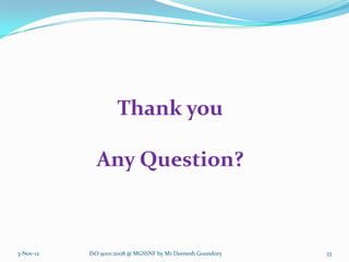 Thank you

             Any Question?



3-Nov-12   ISO 9001:2008 @ MGSSNF by Mr Deenesh Goundory   33
 