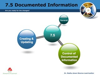 Are you ready for the changes?
7.5 Documented Information
7.5
General
Creating &
Updating
Control of
Documented
Information
Dr. Madhu Aman Sharma Lead Auditor
 