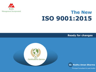 The New
ISO 9001:2015
Ready for changes
Dr. Madhu Aman Sharma
Principal Consultant & Lead Auditor
 