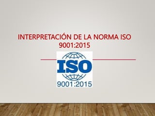 INTERPRETACIÓN DE LA NORMA ISO
9001:2015
 