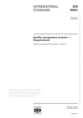 © ISO 2015
Quality management systems —
Requirements
Systèmes de management de la qualité — Exigences
INTERNATIONAL
STANDARD
ISO
9001
Fifth edition
2015-09-15
Reference number
ISO 9001:2015(E)
SUPPLIED
BY
BSB
EDGE
UNDER
LICENCE
FROM
ISO
FOR
INDIAN
REGISTER
OF
SHIPPING
-
MUMBAI
VIDE
BSB
EDGE
ORDER
REGISTRATION
NO.
HC-02-1088
ON
24/09/2015
Copyright International Organization for standardization ISO- Geneva- Switzerland.
All rights reserved. This copy has been made by BSB Edge Pvt. Ltd. with the permission
from ISO. No resale of this document is permitted. No part of this document may be
copied or reproduced in any form by any means (graphic- electronic or mechanical-
including photocopying- recording- retrieval system)- nor made available on the
internet or any public network without the prior written consent of ISO.
 
