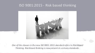ISO 9001:2015 - Risk based thinking
One of the clauses in the new ISO 9001:2015 standard refers to Risk Based
Thinking. Risk Based thinking is now present in so many standards.
 