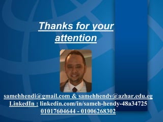 Thanks for your
attention
samehhendi@gmail.com & samehhendy@azhar.edu.eg
LinkedIn : linkedin.com/in/sameh-hendy-48a34725
01017604644 - 01006268302
 