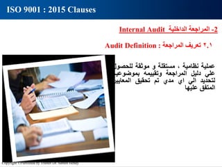 2
-
‫الداخلية‬ ‫المراجعة‬
Internal Audit
2.1
‫تعريف‬
‫المراجعة‬
Audit Definition :
ISO 9001 : 2015 Clauses
‫عملية‬
‫نظامية‬
,
‫مستقلة‬
‫و‬
‫موثقة‬
‫للحصو‬
‫ل‬
‫علي‬
‫دليل‬
‫المراجعة‬
‫وتقييمه‬
‫بموضوعية‬
‫لتحديد‬
‫الي‬
‫اي‬
‫مدي‬
‫تم‬
‫تحقيق‬
‫المعايير‬
‫المتفق‬
‫عليها‬
Copyright ©Published by Trainer Dr. Sameh Hendy
 