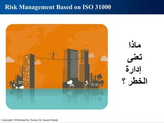 ‫ماذا‬
‫تعنى‬
‫إدارة‬
‫؟‬ ‫الخطر‬
Risk Management Based on ISO 31000
Copyright ©Published by Trainer Dr. Sameh Hendy
 