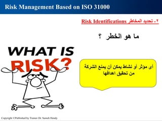 ‫؟‬ ‫الخطر‬ ‫هو‬ ‫ما‬
‫الشركة‬ ‫يمنع‬ ‫أن‬ ‫يمكن‬ ‫نشاط‬ ‫أو‬ ‫مؤثر‬ ‫أى‬
‫اهدافها‬ ‫تحقيق‬ ‫من‬
2
-
‫المخاطر‬ ‫تحديد‬
Risk Identifications
Risk Management Based on ISO 31000
Copyright ©Published by Trainer Dr. Sameh Hendy
 