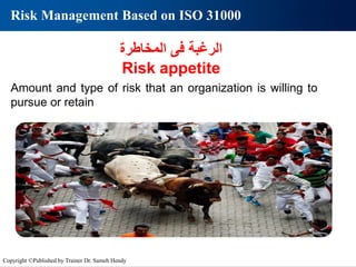 ‫المخاطرة‬ ‫فى‬ ‫الرغبة‬
Risk appetite
Amount and type of risk that an organization is willing to
pursue or retain
Risk Management Based on ISO 31000
Copyright ©Published by Trainer Dr. Sameh Hendy
 