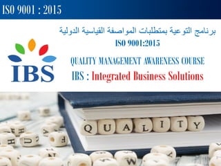 ‫القياس‬ ‫المواصفة‬ ‫بمتطلبات‬ ‫التوعية‬ ‫برنامج‬
‫الدولية‬ ‫ية‬
ISO 9001:2015
QUALITY MANAGEMENT AWARENESS COURSE
IBS : Integrated Business Solutions
ISO 9001 : 2015
 