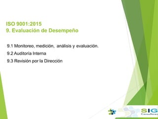 ISO 9001:2015
9. Evaluación de Desempeño
9.1 Monitoreo, medición, análisis y evaluación.
9.2 Auditoría Interna
9.3 Revisión por la Dirección
 