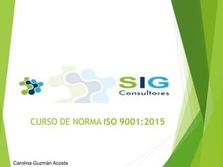 CURSO DE NORMA ISO 9001:2015
Carolina Guzmán Acosta
 
