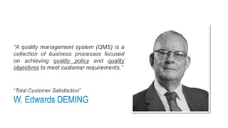 “A quality management system (QMS) is a
collection of business processes focused
on achieving quality policy and quality
objectives to meet customer requirements.”
“Total Customer Satisfaction”
W. Edwards DEMING
 