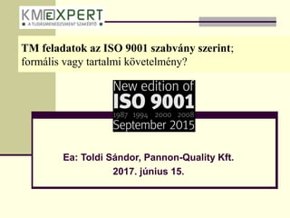 TM feladatok az ISO 9001 szabvány szerint;
formális vagy tartalmi követelmény?
Ea: Toldi Sándor, Pannon-Quality Kft.
2017. június 15.
 