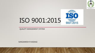 ISO 9001:2015
QUALITY MANGEMENT SYSTEM
SANGAMESH R KADAGI
 