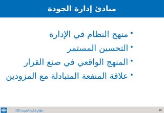20
‫الجودة‬ ‫إدارة‬ ‫نظام‬
ISO
‫الجودة‬ ‫إدارة‬ ‫مبادئ‬

‫اإلدارة‬ ‫في‬ ‫النظام‬ ‫منهج‬

‫المستمر‬ ‫التحسين‬

‫القرار‬ ‫صنع‬ ‫في‬ ‫الواقعي‬ ‫المنهج‬

‫المزودين‬ ‫مع‬ ‫المتبادلة‬ ‫المنفعة‬ ‫عالقة‬
 