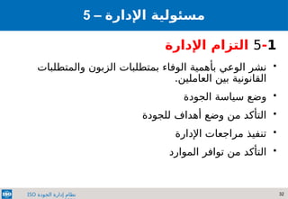 32
‫الجودة‬ ‫إدارة‬ ‫نظام‬
ISO
5-1
‫اإلدارة‬ ‫التزام‬

‫نشر‬
‫ب‬ ‫الوعي‬
‫أهمية‬
‫ب‬ ‫الوفاء‬
‫متطلبات‬
‫الزبون‬
‫والمتطلبات‬
‫القانوني‬
‫ة‬
.‫العاملين‬ ‫بين‬

‫وضع‬
‫سياسة‬
‫ا‬
‫لجودة‬

‫للجودة‬ ‫أهداف‬ ‫وضع‬ ‫من‬ ‫التأكد‬

‫اإلدارة‬ ‫مراجعات‬ ‫تنفيذ‬

‫توافر‬ ‫من‬ ‫التأكد‬
‫الموارد‬
5 – ‫مسئولي‬
‫ة‬
‫اإلدارة‬
 