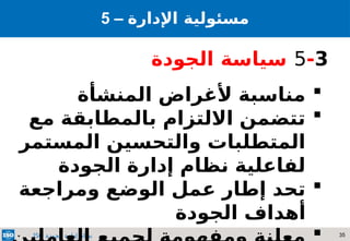 35
‫الجودة‬ ‫إدارة‬ ‫نظام‬
ISO
5 – ‫مسئولي‬
‫ة‬
‫اإلدارة‬
5-3
‫الجودة‬ ‫سياسة‬

‫المنشأة‬ ‫ألغراض‬ ‫مناسبة‬

‫مع‬ ‫بالمطابقة‬ ‫االلتزام‬ ‫تتضمن‬
‫المستمر‬ ‫والتحسين‬ ‫المتطلبات‬
‫الجودة‬ ‫إدارة‬ ‫نظام‬ ‫لفاعلية‬

‫ومراجعة‬ ‫الوضع‬ ‫عمل‬ ‫إطار‬ ‫تحد‬
‫الجودة‬ ‫أهداف‬

 