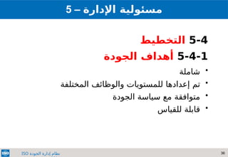 36
‫الجودة‬ ‫إدارة‬ ‫نظام‬
ISO
5 – ‫مسئولي‬
‫ة‬
‫اإلدارة‬
5-4
‫التخطيط‬
5-4-1
‫الجودة‬ ‫أهداف‬

‫شاملة‬

‫تم‬
‫ل‬ ‫إعدادها‬
‫والوظائف‬ ‫لمستويات‬
‫المختلفة‬

‫متوافقة‬
‫الجودة‬ ‫سياسة‬ ‫مع‬

‫للقياس‬ ‫قابلة‬
 