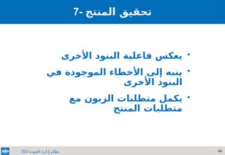 45
‫الجودة‬ ‫إدارة‬ ‫نظام‬
ISO
7- ‫تحقيق‬
‫المنتج‬

‫األخرى‬ ‫البنود‬ ‫فاعلية‬ ‫يعكس‬

‫في‬ ‫الموجودة‬ ‫األخطاء‬ ‫إلى‬ ‫ينبه‬
‫األخرى‬ ‫البنود‬

‫مع‬ ‫الزبون‬ ‫متطلبات‬ ‫يكمل‬
‫المنتج‬ ‫متطلبات‬
 