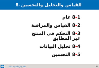 50
‫الجودة‬ ‫إدارة‬ ‫نظام‬
ISO
8- ‫والتحسين‬ ‫والتحليل‬ ‫القياس‬
8-1
‫عام‬
8-2
‫والمراقبة‬ ‫القياس‬
8-3
‫في‬ ‫التحكم‬
‫المنتج‬
‫غير‬
‫المطابق‬
8-4
‫البيانات‬ ‫تحليل‬
8-5
‫التحسين‬
 