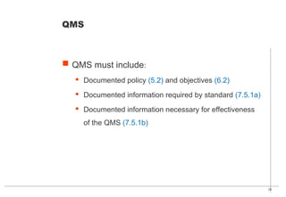 29
 QMS must include:
· Documented policy (5.2) and objectives (6.2)
· Documented information required by standard (7.5.1a)
· Documented information necessary for effectiveness
of the QMS (7.5.1b)
QMS
 