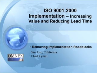 ISO 9001:2000 Implementation –  Increasing Value and Reducing Lead Time -  Removing Implementation Roadblocks San Jose, California Chad Kymal 
