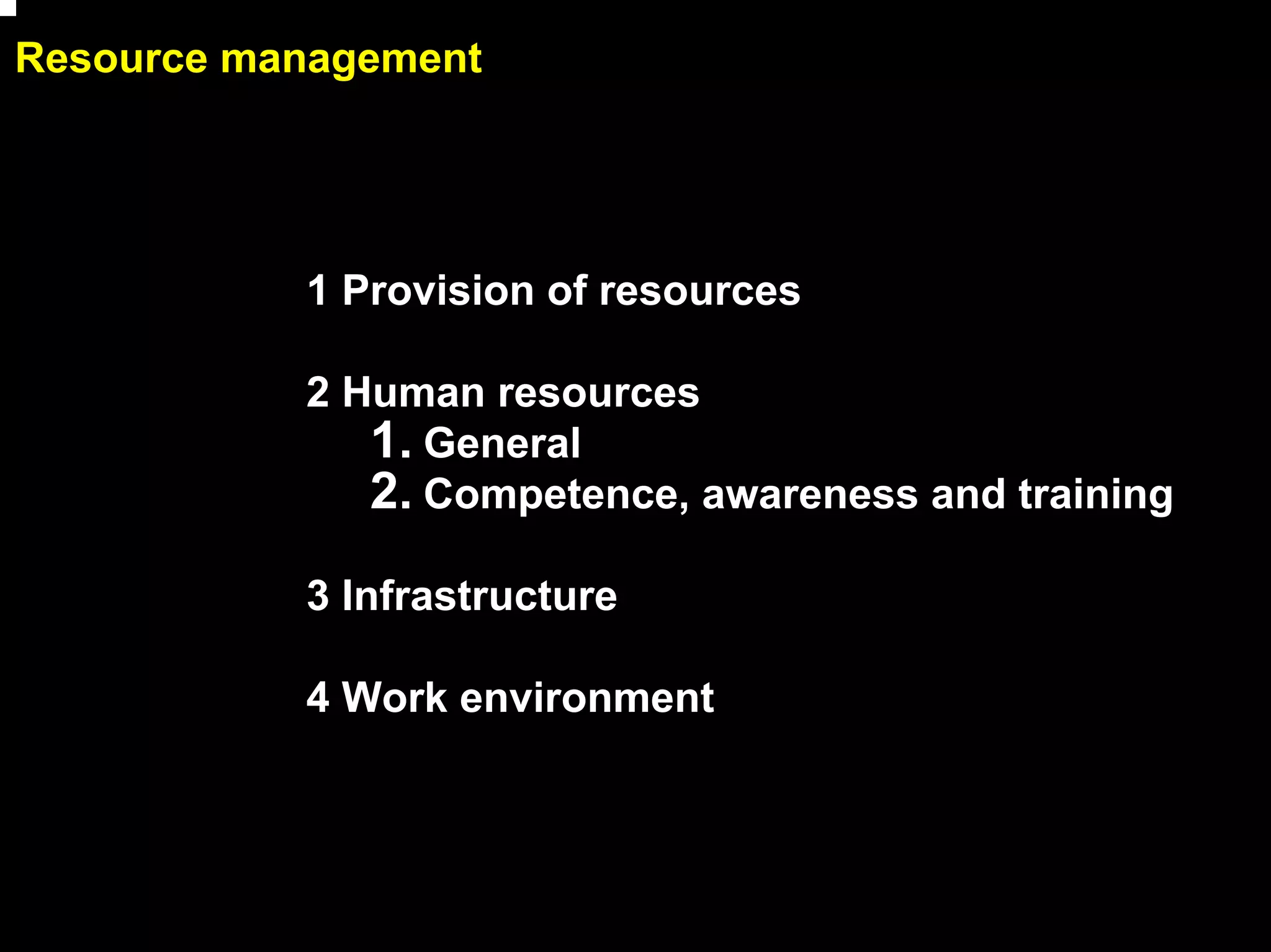 Resource management




           1 Provision of resources

           2 Human resources
              1. General
              2. Competence, awareness and training
           3 Infrastructure

           4 Work environment




                                                      10
 