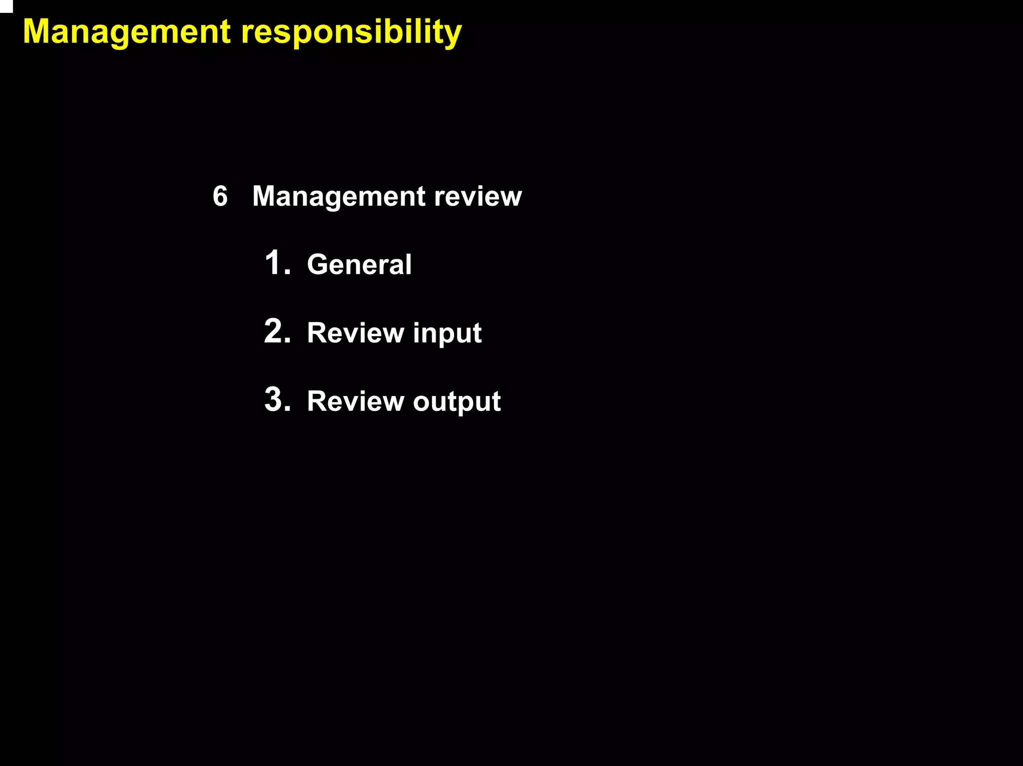Management responsibility



          6 Management review

             1. General

             2. Review input

             3. Review output




                                9
 