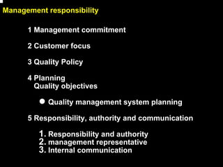 Management responsibility

      1 Management commitment

      2 Customer focus

      3 Quality Policy

      4 Planning
        Quality objectives

           Quality management system planning

      5 Responsibility, authority and communication

         1. Responsibility and authority
         2. management representative
         3. Internal communication
                                                      8
 