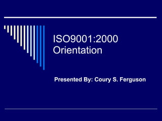 ISO9001:2000 Orientation Presented By: Coury S. Ferguson 