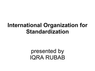 International Organization for
Standardization
presented by
IQRA RUBAB
 