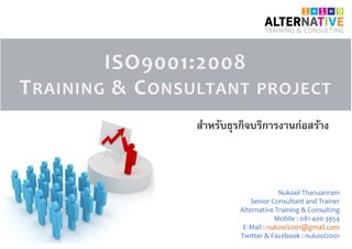 ISO9001:2008
TRAINING & CONSULTANT PROJECT
Nukool Thanuanram
Senior Consultant and Trainer
Alternative Training & Consulting
Mobile : 081 400 3954
E-Mail : nukool2001@gmail.com
Twitter & Facebook : nukool2001
สําหรับธุรกิจบริการงานก่อสร้าง
 