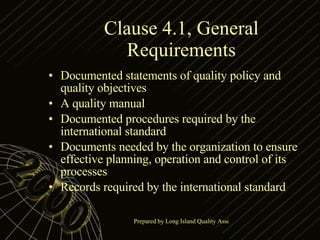 Clause 4.1, General Requirements Documented statements of quality policy and quality objectives A quality manual Documented procedures required by the international standard Documents needed by the organization to ensure effective planning, operation and control of its processes Records required by the international standard 
