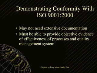 Demonstrating Conformity With ISO 9001:2000 May not need extensive documentation Must be able to provide objective evidence of effectiveness of processes and quality management system 
