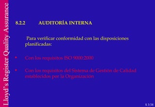 8.2.2 AUDITORÍA INTERNA S 3/38 Para verificar conformidad con las disposiciones planificadas: Con los requisitos ISO 9000:2000 Con los requisitos del Sistema de Gestión de Calidad establecidos por la Organización 