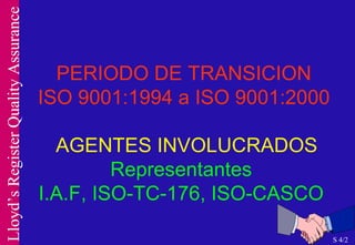 PERIODO DE TRANSICION ISO 9001:1994 a ISO 9001:2000   AGENTES INVOLUCRADOS Representantes  I.A.F, ISO-TC-176, ISO-CASCO  S 4/2 