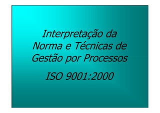 Interpretação da
Norma e Técnicas de
Gestão por Processos
  ISO 9001:2000
 