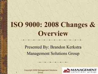 ISO 9000: 2008 Changes & Overview Presented By: Brandon Kerkstra Management Solutions Group 