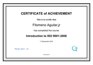 CERTIFICATE of ACHIEVEMENT
         This is to certify that

      Filomeno Aguilar,jr
       has completed the course

  Introduction to ISO 9001:2008
            11 December 2010




                1PKemgDEPw
 