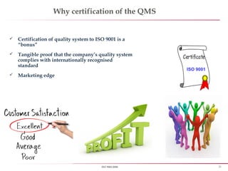 25ISO 9001:2008
Why certification of the QMS
 Certification of quality system to ISO 9001 is a
“bonus”
 Tangible proof that the company’s quality system
complies with internationally recognised
standard
 Marketing edge
ISO 9001
Certificate
 