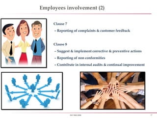 27ISO 9001:2008
Employees involvement (2)
Clause 7
– Reporting of complaints & customer feedback
Clause 8
– Suggest & implement corrective & preventive actions
– Reporting of non conformities
– Contribute in internal audits & continual improvement
 