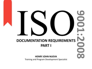 9001:2008
DOCUMENTATION REQUIREMENTS
PART I
HENRY JOHN NUEVA
Training and Program Development Specialist
 