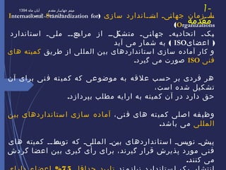 1-
‫مقدمه‬
‫سازی‬ ‫ــاندارد‬‫ـ‬‫ـت‬‫اس‬ ‫ـیـ‬‫ن‬‫جها‬ ‫ــزمان‬‫ـ‬‫ـا‬‫س‬)International Standardization for
Organizations(
‫استاندارد‬ ‫ـیـ‬‫ـ‬‫ل‬‫م‬ ‫ــ‬‫ـ‬‫ـع‬‫ـ‬‫مراج‬ ‫از‬ ‫ـلــ‬‫ـ‬‫متشک‬ ‫ـ‬‫ـ‬‫ـی‬‫ـ‬‫ن‬‫جها‬ ‫ـهـ‬‫ـ‬‫ی‬‫اتحاد‬ ‫ـکـ‬‫ـ‬‫ی‬
)‫ا‬‫عضای‬ISO(‫آید‬ ‫می‬ ‫شمار‬ ‫به‬
‫یق‬‫طر‬ ‫از‬ ‫لی‬‫المل‬ ‫ین‬‫ب‬ ‫ستانداردهای‬‫ا‬ ‫سازی‬ ‫آماده‬ ‫کار‬ ‫و‬‫های‬ ‫کمیته‬
‫فنی‬ISO.‫گیرد‬ ‫می‬ ‫صورت‬
‫آن‬ ‫برای‬ ‫نی‬‫ف‬ ‫ته‬‫کمی‬ ‫که‬ ‫عی‬‫موضو‬ ‫به‬ ‫قه‬‫عل‬ ‫سب‬‫ح‬ ‫بر‬ ‫فردی‬ ‫هر‬
،‫است‬ ‫شده‬ ‫تشکیل‬
.‫بپردازد‬ ‫مطلب‬ ‫ارایه‬ ‫به‬ ‫کمیته‬ ‫آن‬ ‫در‬ ‫دارد‬ ‫حق‬
،‫نی‬‫ف‬ ‫های‬ ‫ته‬‫کمی‬ ‫صلی‬‫ا‬ ‫فه‬‫وظی‬‫بین‬ ‫ستانداردهای‬‫ا‬ ‫سازی‬ ‫آماده‬
‫المللی‬.‫باشد‬ ‫می‬
‫های‬ ‫کمیته‬ ‫ــ‬‫ـ‬‫ـط‬‫توس‬ ‫که‬ ‫ـیـ‬‫ل‬‫المل‬ ‫ـنـ‬‫ی‬‫ب‬ ‫ستانداردهای‬ ‫ا‬ ‫ـسـ‬‫ی‬‫نو‬ ‫ـشـ‬‫ی‬‫پ‬
‫گردش‬ ‫اعضا‬ ‫ین‬‫ب‬ ‫گیری‬ ‫أی‬‫ر‬ ‫برای‬ ،‫ند‬‫گیر‬ ‫قرار‬ ‫پذیرش‬ ‫مورد‬ ‫نی‬‫ف‬
.‫کنند‬ ‫می‬
‫ماه‬ ‫آبان‬ ‫مقدم‬ ‫جهانیـار‬ ‫میثم‬1394
‫خزر‬ ‫پارس‬ ‫صنعتی‬ ‫شرکت‬‫خزر‬ ‫پارس‬ ‫صنعتی‬ ‫شرکت‬
 