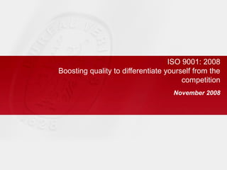 ISO 9001: 2008
Boosting quality to differentiate yourself from the
                                       competition
                                    November 2008
 